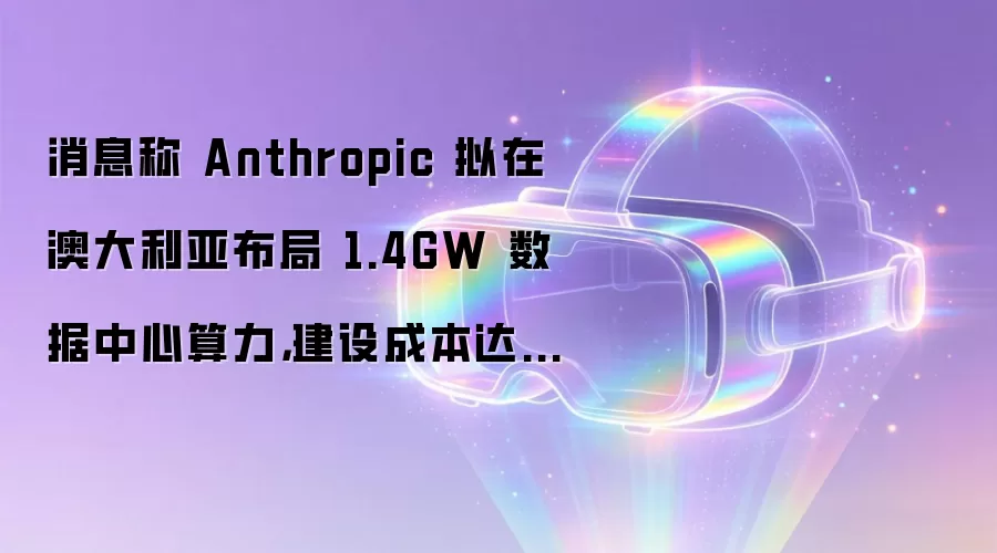 消息称 Anthropic 拟在澳大利亚布局 1.4GW 数据中心算力，建设成本达 150 亿美元