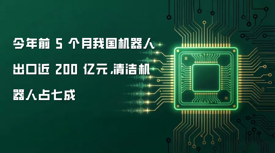 今年前 5 个月我国机器人出口近 200 亿元，清洁机器人占七成