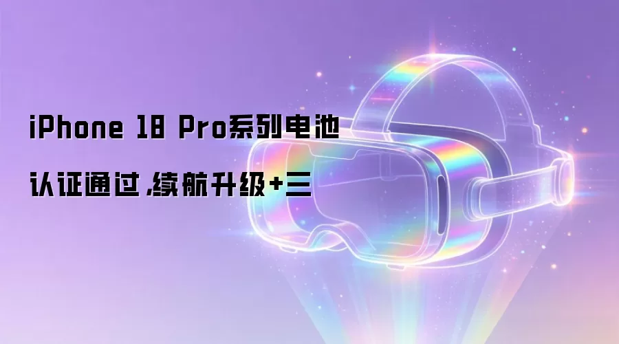 iPhone 18 Pro系列电池认证通过，续航升级+三