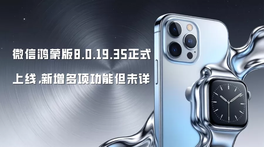 微信鸿蒙版8.0.19.35正式上线，新增多项功能但未详