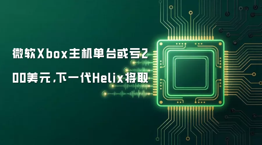 微软Xbox主机单台或亏200美元，下一代Helix将取
