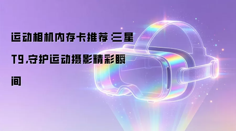 运动相机内存卡推荐：三星T9，守护运动摄影精彩瞬间
