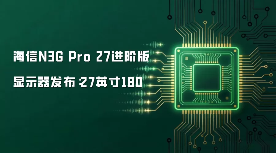 海信N3G Pro 27进阶版显示器发布：27英寸180