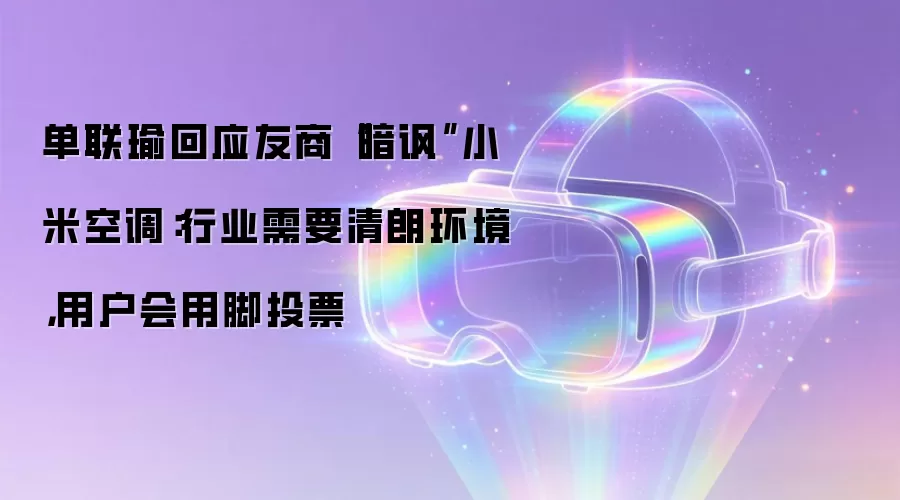 单联瑜回应友商“暗讽”小米空调：行业需要清朗环境，用户会用脚投票