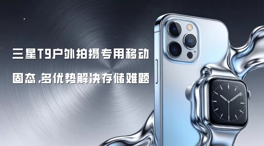 三星T9户外拍摄专用移动固态，多优势解决存储难题