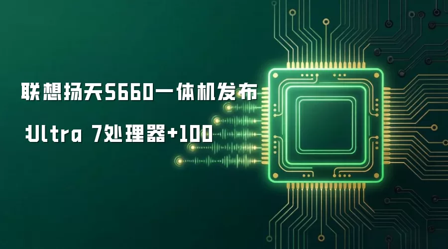 联想扬天S660一体机发布：Ultra 7处理器+100