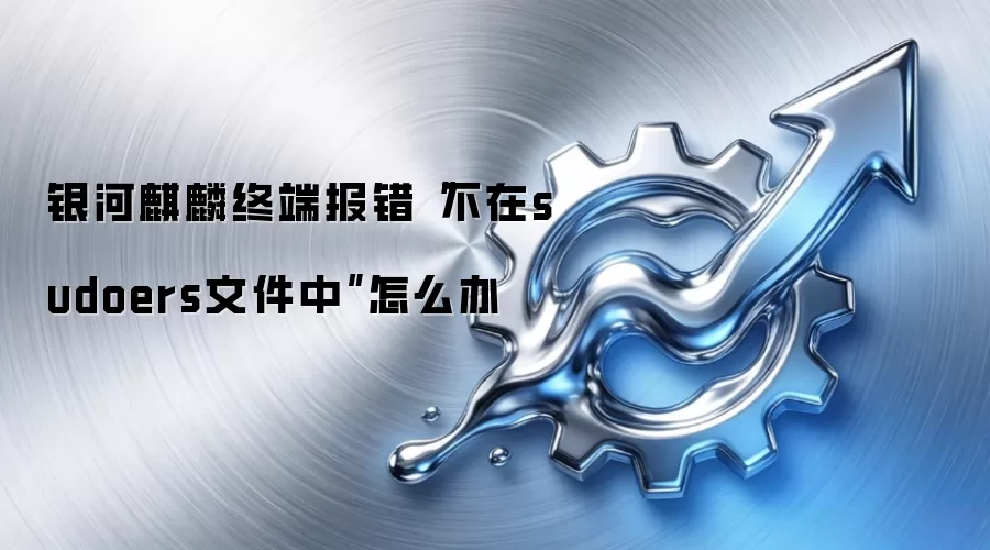 银河麒麟终端报错“不在sudoers文件中”怎么办