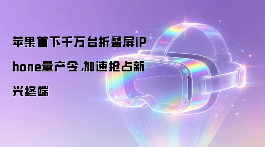苹果首下千万台折叠屏iPhone量产令，加速抢占新兴终端
