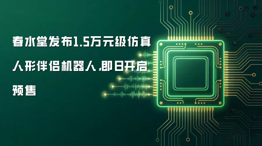 春水堂发布1.5万元级仿真人形伴侣机器人，即日开启预售