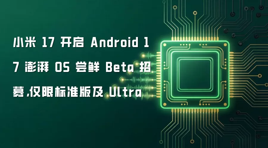 小米 17 开启 Android 17 澎湃 OS 尝鲜 Beta 招募,仅限标准版及 Ultra