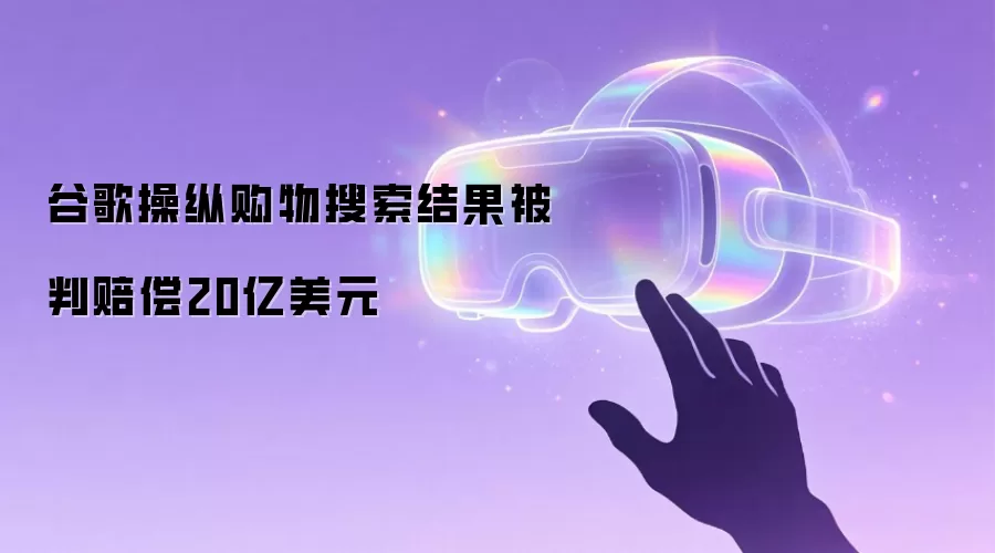 谷歌操纵购物搜索结果被判赔偿20亿美元