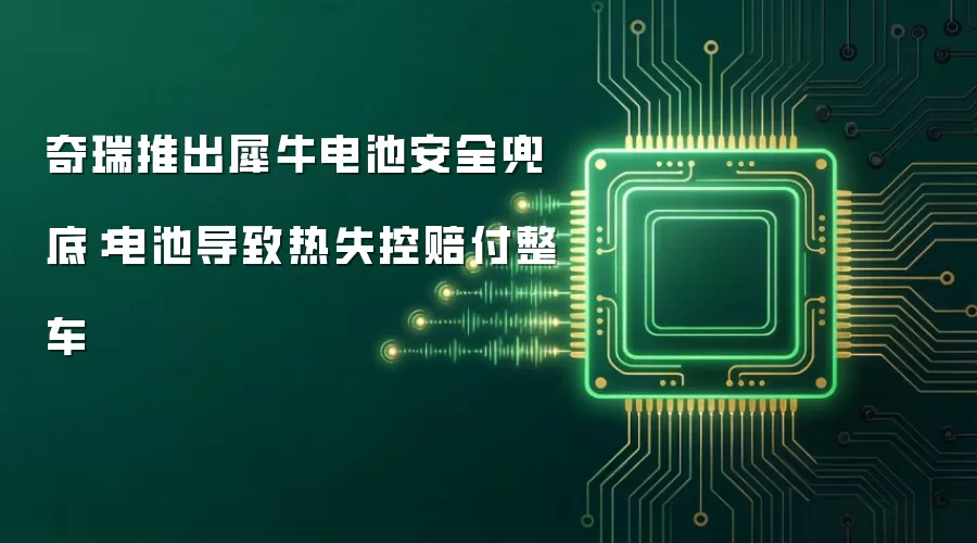 奇瑞推出犀牛电池安全兜底:电池导致热失控赔付整车
