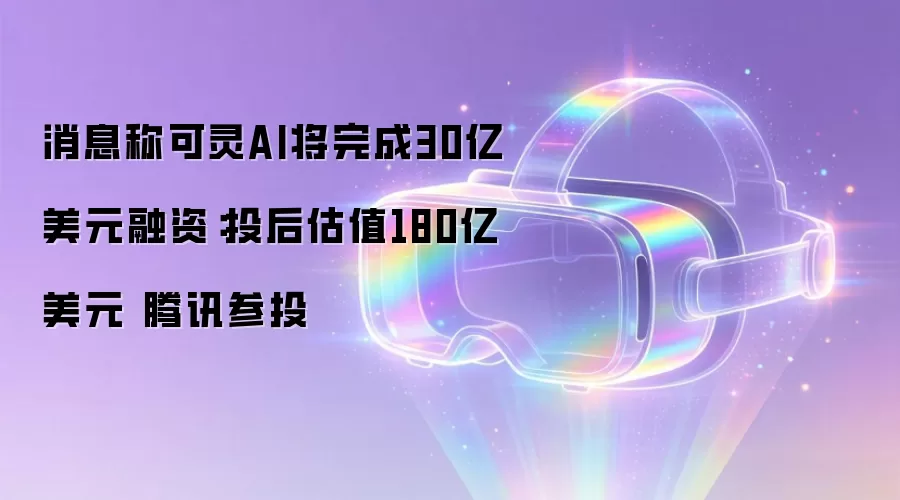 消息称可灵AI将完成30亿美元融资：投后估值180亿美元 腾讯参投