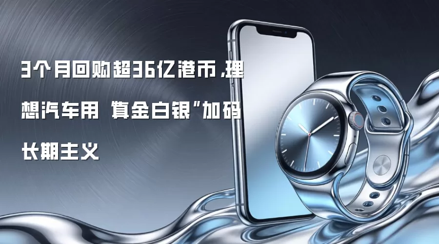 3个月回购超36亿港币,理想汽车用“真金白银”加码长期主义