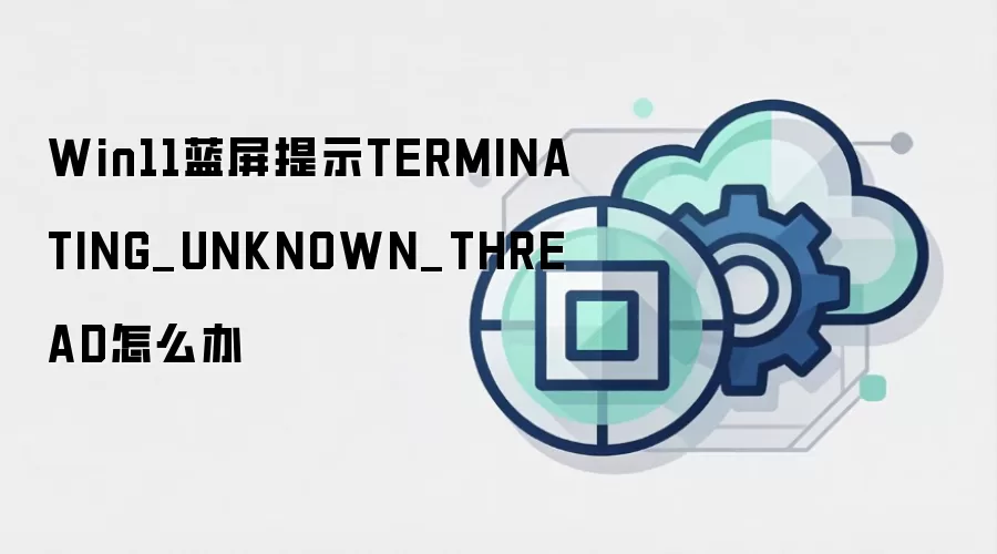 Win11蓝屏提示TERMINATING_UNKNOWN_THREAD怎么办