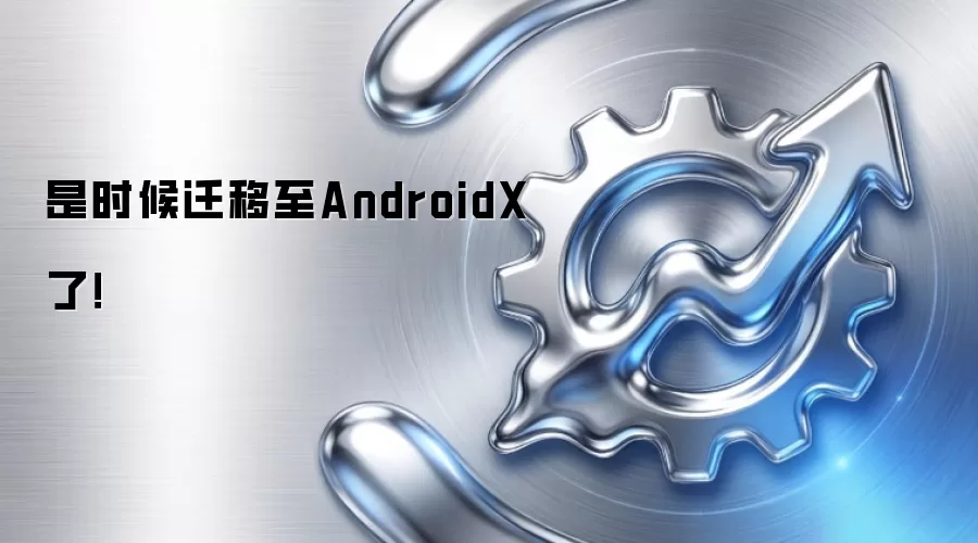 是时候迁移至AndroidX了！