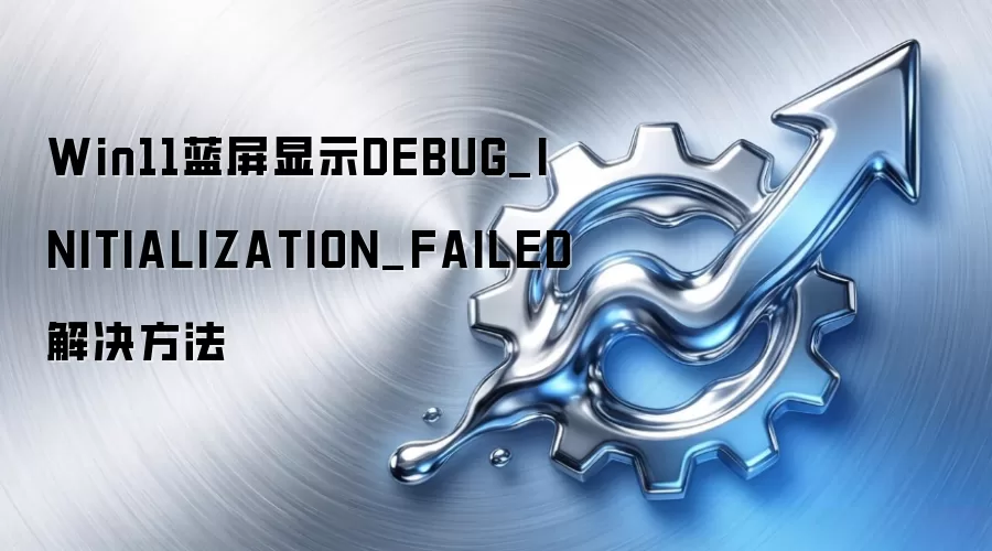 Win11蓝屏显示DEBUG_INITIALIZATION_FAILED解决方法