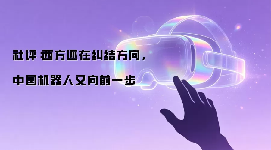 社评：西方还在纠结方向，中国机器人又向前一步