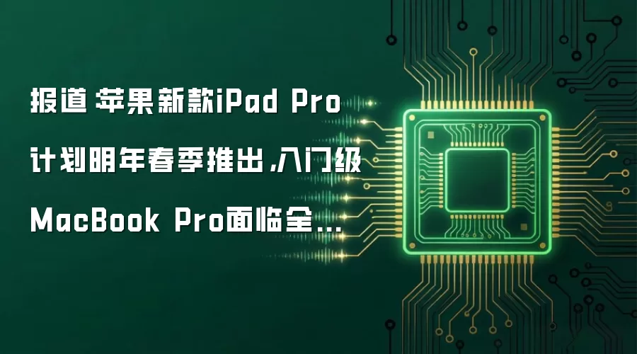 报道：苹果新款iPad Pro计划明年春季推出，入门级MacBook Pro面临全新设计