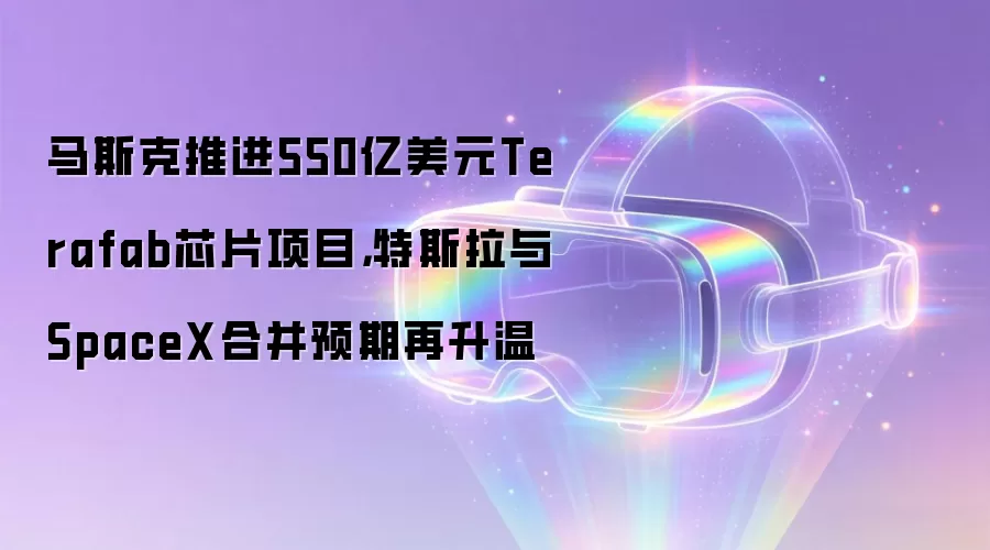 马斯克推进550亿美元Terafab芯片项目，特斯拉与SpaceX合并预期再升温