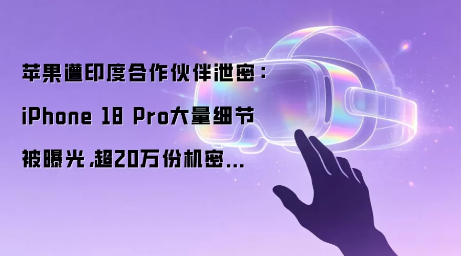 苹果遭印度合作伙伴泄密:iPhone 18 Pro大量细节被曝光,超20万份机密文件打包倾倒至暗网
