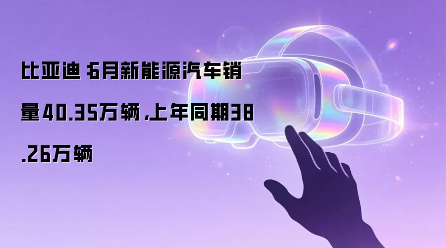 比亚迪:6月新能源汽车销量40.35万辆,上年同期38.26万辆