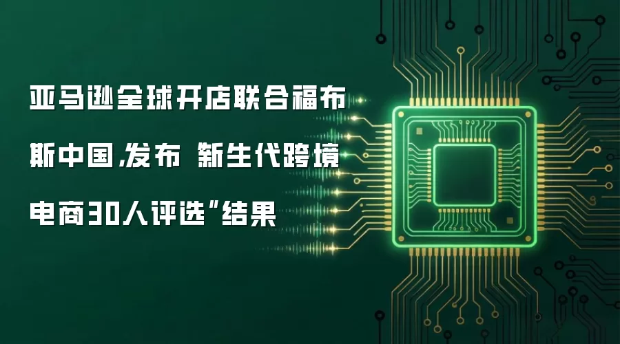 亚马逊全球开店联合福布斯中国,发布“新生代跨境电商30人评选”结果