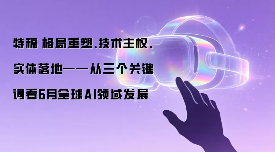 特稿｜格局重塑、技术主权、实体落地——从三个关键词看6月全球AI领域发展