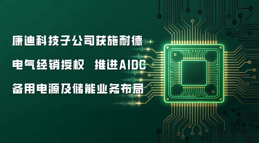 康迪科技子公司获施耐德电气经销授权  推进AIDC备用电源及储能业务布局