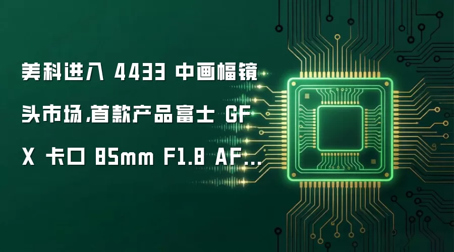 美科进入 4433 中画幅镜头市场,首款产品富士 GFX 卡口 85mm F1.8 AF 镜头有望本月发布