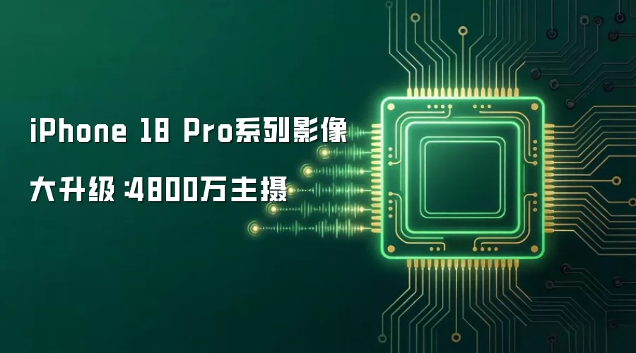 iPhone 18 Pro系列影像大升级：4800万主摄
