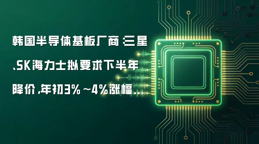 韩国半导体基板厂商：三星、SK海力士拟要求下半年降价，年初3%~4%涨幅或将撤回