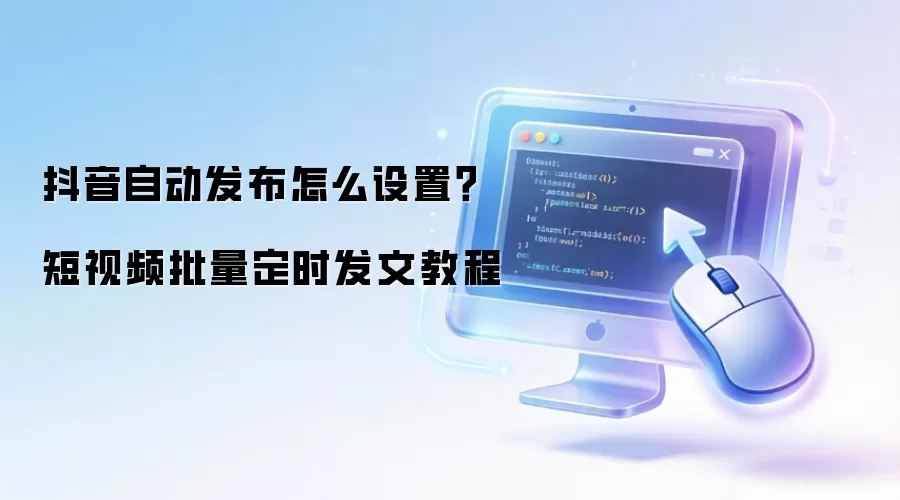 抖音自动发布怎么设置？短视频批量定时发文教程