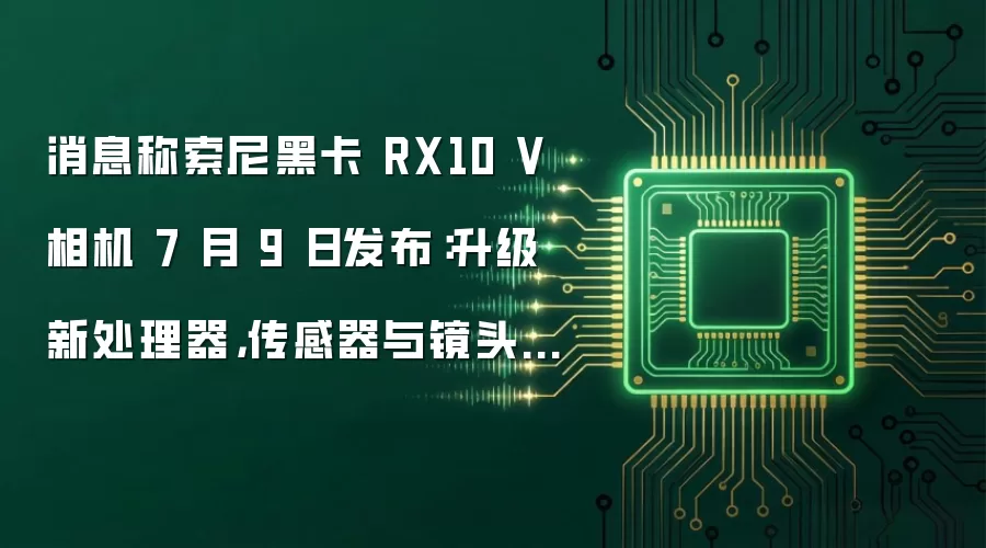 消息称索尼黑卡 RX10 V 相机 7 月 9 日发布：升级新处理器，传感器与镜头不变