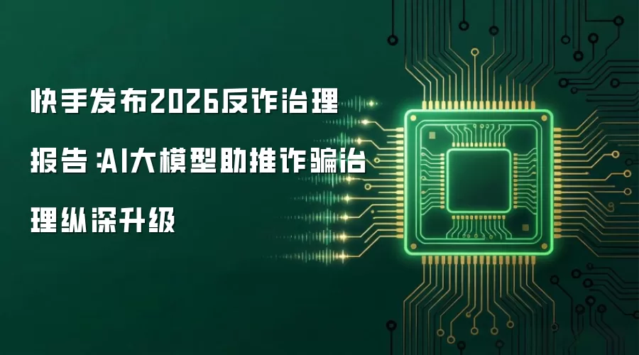 快手发布2026反诈治理报告：AI大模型助推诈骗治理纵深升级