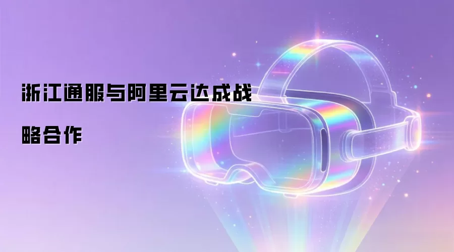 浙江通服与阿里云达成战略合作