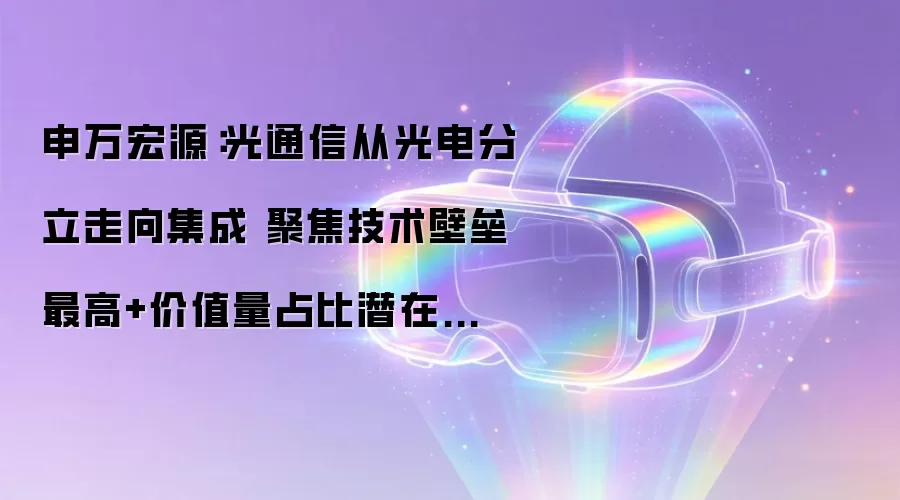 申万宏源:光通信从光电分立走向集成 聚焦技术壁垒最高+价值量占比潜在提升环节