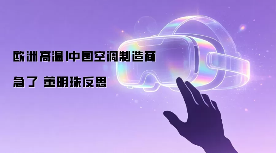 欧洲高温！中国空调制造商急了 董明珠反思