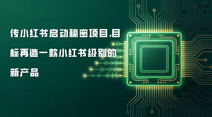 传小红书启动秘密项目,目标再造一款小红书级别的新产品