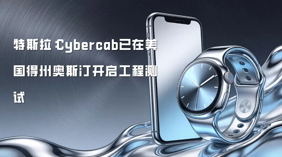 特斯拉：Cybercab已在美国得州奥斯汀开启工程测试