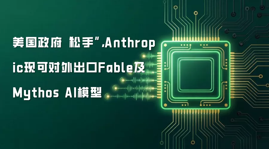 美国政府“松手”，Anthropic现可对外出口Fable及Mythos AI模型