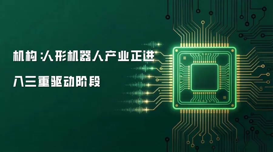 机构:人形机器人产业正进入三重驱动阶段