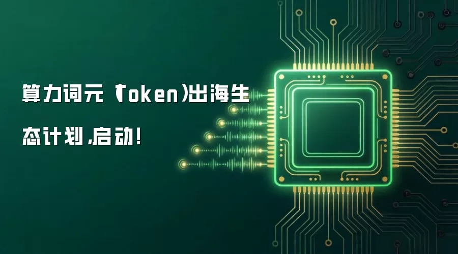 算力词元（Token）出海生态计划，启动！