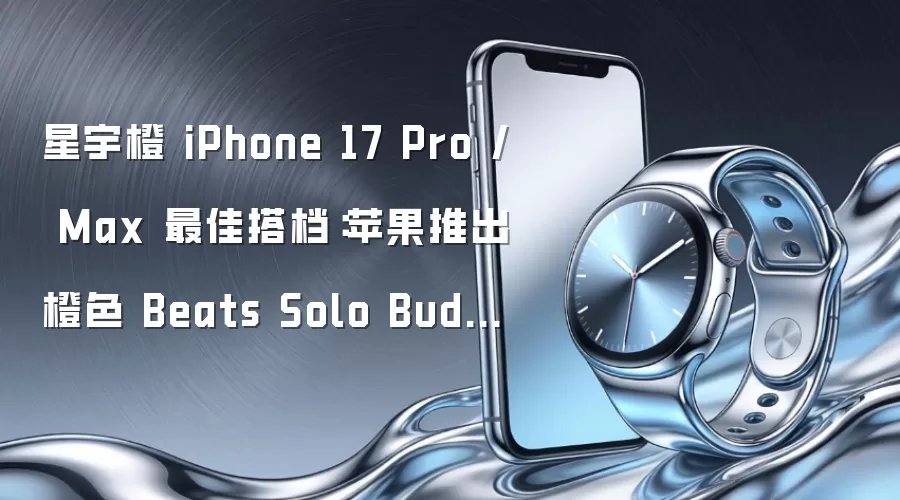 星宇橙 iPhone 17 Pro / Max 最佳搭档：苹果推出橙色 Beats Solo Buds 耳机