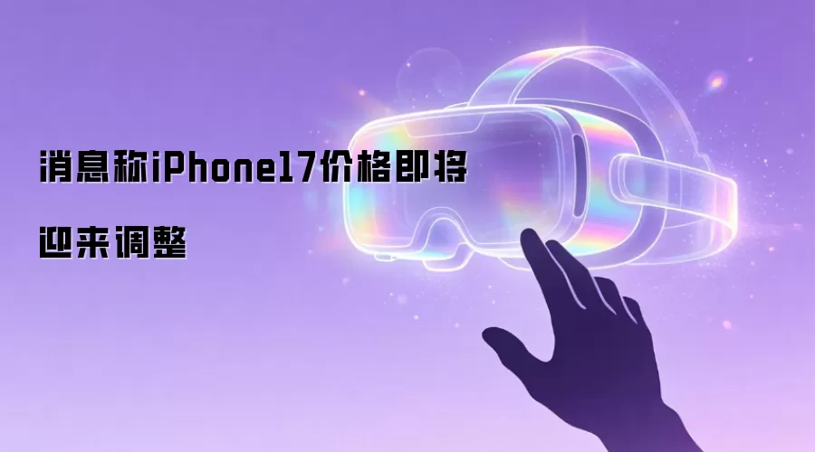 消息称iPhone17价格即将迎来调整