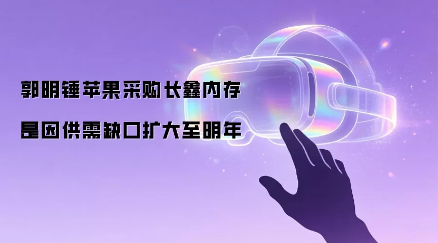 郭明锤苹果采购长鑫内存是因供需缺口扩大至明年