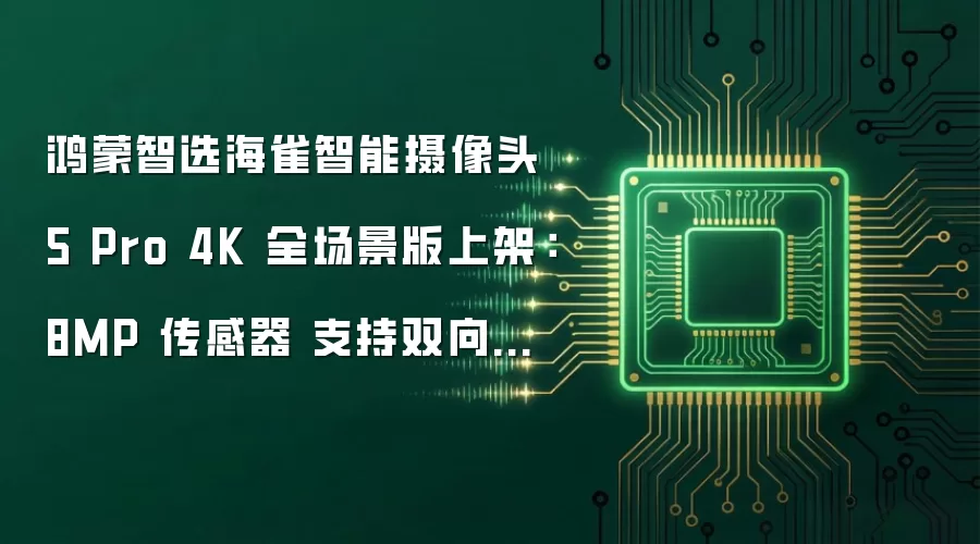 鸿蒙智选海雀智能摄像头 5 Pro 4K 全场景版上架：8MP 传感器 支持双向语音通话 首发价 268 元