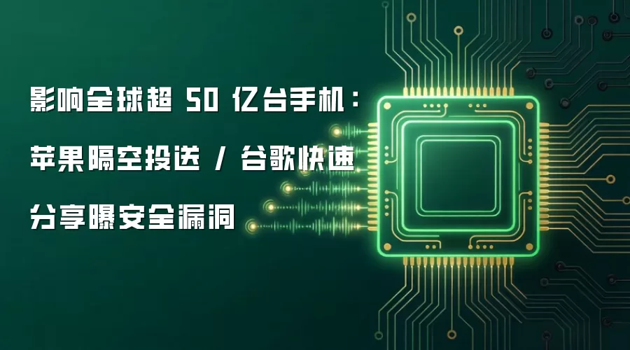 影响全球超 50 亿台手机：苹果隔空投送 / 谷歌快速分享曝安全漏洞