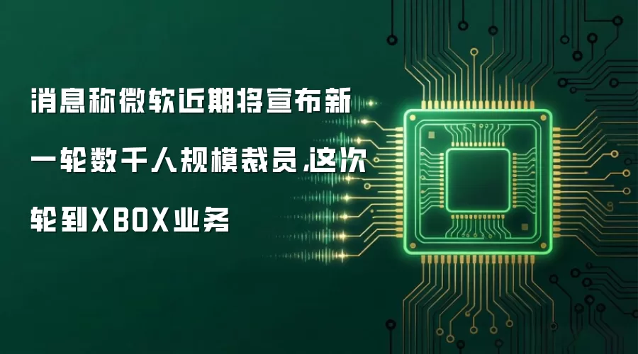消息称微软近期将宣布新一轮数千人规模裁员，这次轮到XBOX业务