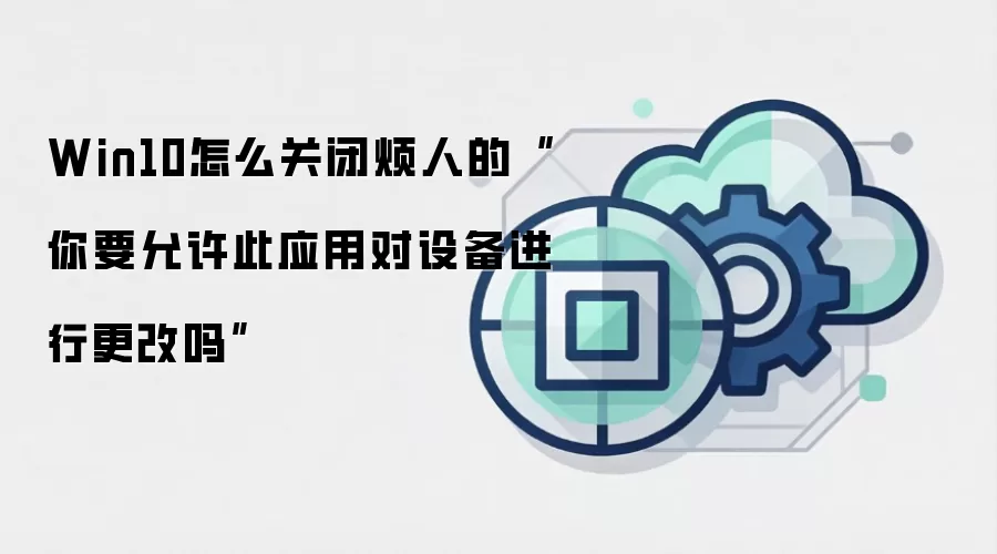 Win10怎么关闭烦人的“你要允许此应用对设备进行更改吗”